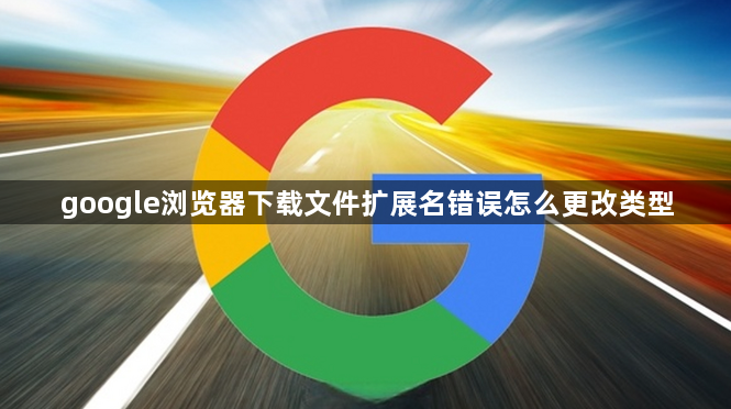 google浏览器下载文件扩展名错误怎么更改类型1