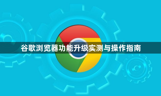 谷歌浏览器功能升级实测与操作指南1