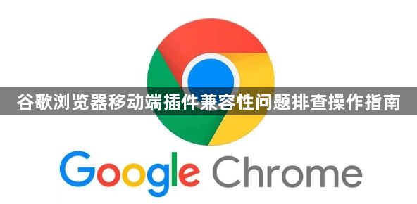 谷歌浏览器移动端插件兼容性问题排查操作指南1