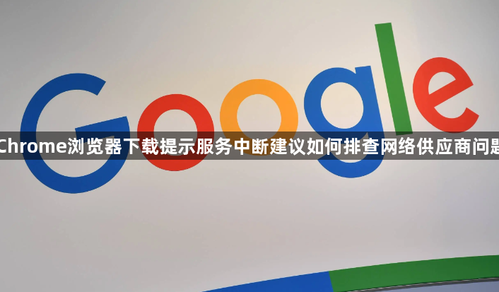 Chrome浏览器下载提示服务中断建议如何排查网络供应商问题1