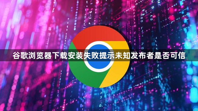 谷歌浏览器下载安装失败提示未知发布者是否可信1