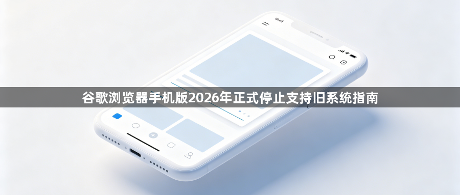 谷歌浏览器手机版2026年正式停止支持旧系统指南1