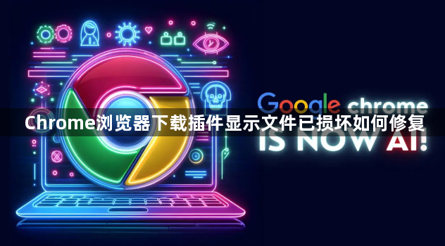 Chrome浏览器下载插件显示文件已损坏如何修复1
