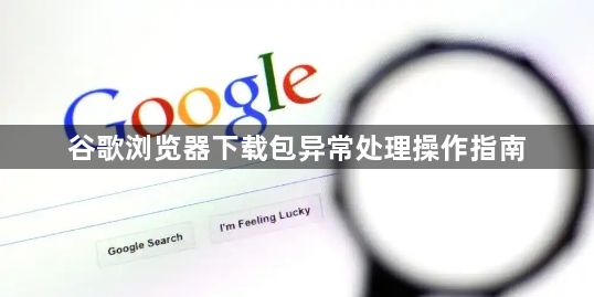 谷歌浏览器下载包异常处理操作指南1