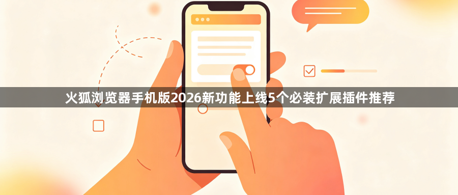火狐浏览器手机版2026新功能上线5个必装扩展插件推荐1