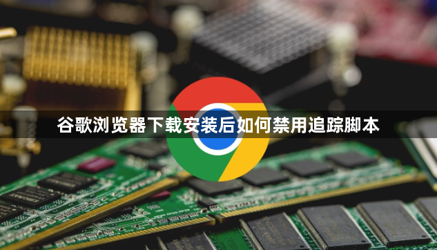 谷歌浏览器下载安装后如何禁用追踪脚本1
