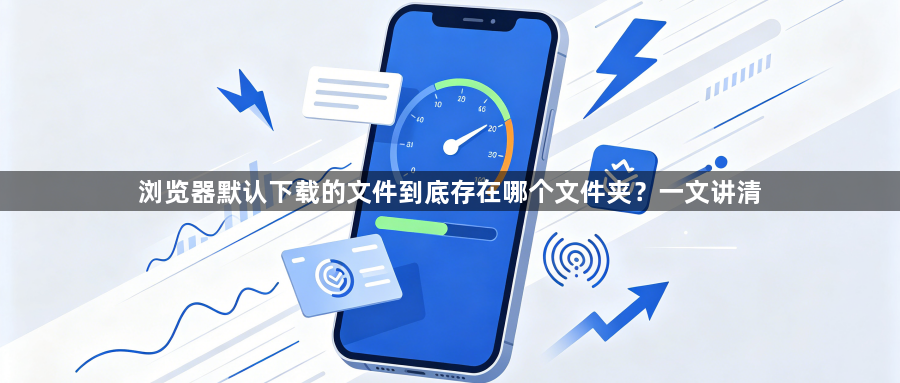 浏览器默认下载的文件到底存在哪个文件夹？一文讲清1