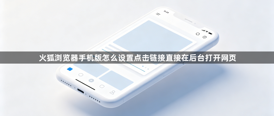 火狐浏览器手机版怎么设置点击链接直接在后台打开网页1