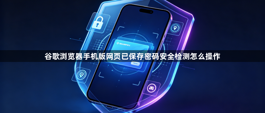 谷歌浏览器手机版网页已保存密码安全检测怎么操作1