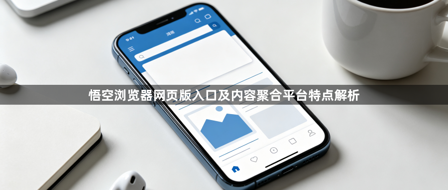 悟空浏览器网页版入口及内容聚合平台特点解析1