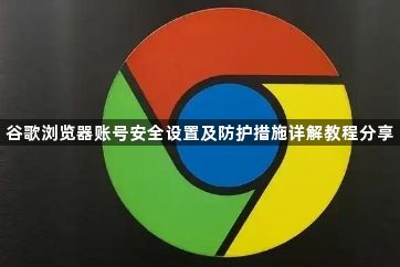 谷歌浏览器账号安全设置及防护措施详解教程分享1