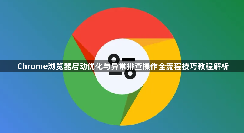 Chrome浏览器启动优化与异常排查操作全流程技巧教程解析1