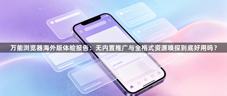 万能浏览器海外版体验报告：无内置推广与全格式资源嗅探到底好用吗？1