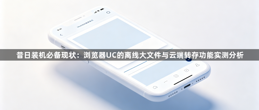 昔日装机必备现状：浏览器UC的离线大文件与云端转存功能实测分析1