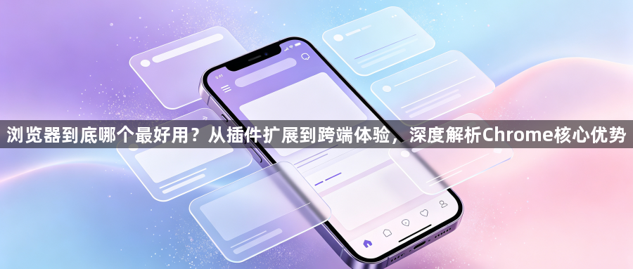 浏览器到底哪个最好用？从插件扩展到跨端体验，深度解析Chrome核心优势1