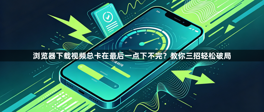 浏览器下载视频总卡在最后一点下不完？教你三招轻松破局1