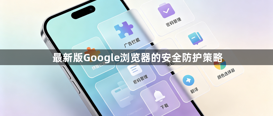最新版Google浏览器的安全防护策略1