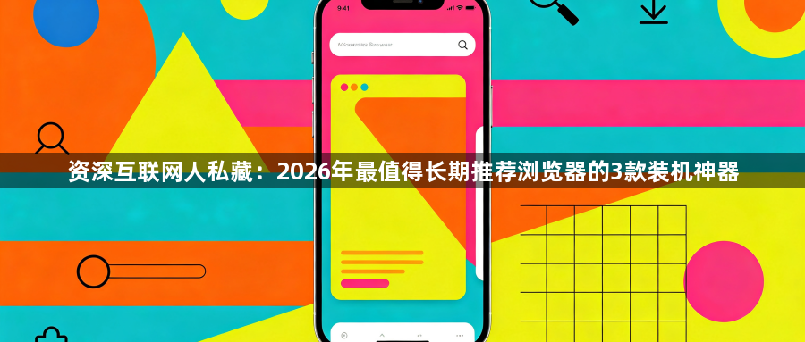 资深互联网人私藏：2026年最值得长期推荐浏览器的3款装机神器1