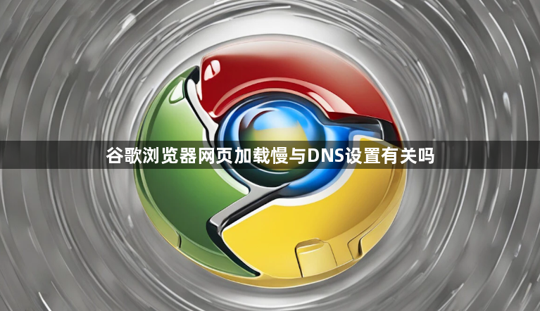 谷歌浏览器网页加载慢与DNS设置有关吗1