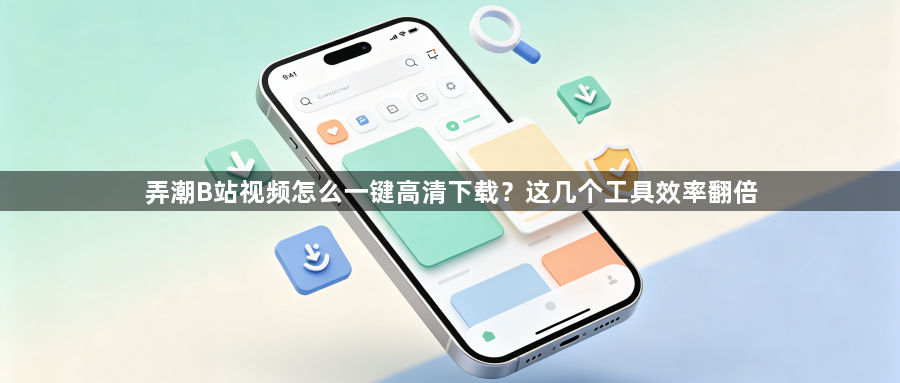 弄潮B站视频怎么一键高清下载？这几个工具效率翻倍1