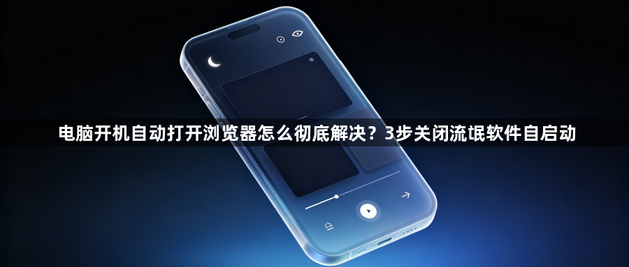 电脑开机自动打开浏览器怎么彻底解决？3步关闭流氓软件自启动1